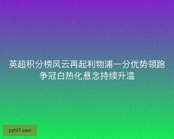 英超积分榜风云再起利物浦一分优势领跑争冠白热化悬念持续升温