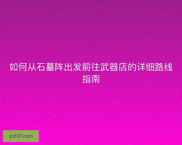 如何从石墓阵出发前往武器店的详细路线指南