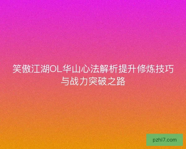 笑傲江湖OL华山心法解析提升修炼技巧与战力突破之路
