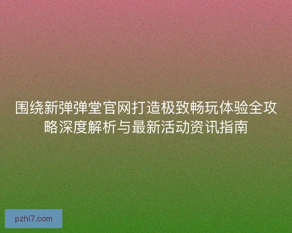 围绕新弹弹堂官网打造极致畅玩体验全攻略深度解析与最新活动资讯指南 围绕新弹弹堂官网打造极致畅玩体验全攻略深度解析与最新活动资讯指南