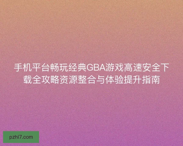 手机平台畅玩经典GBA游戏高速安全下载全攻略资源整合与体验提升指南 手机平台畅玩经典GBA游戏高速安全下载全攻略资源整合与体验提升指南