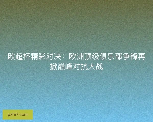 欧超杯精彩对决:欧洲顶级俱乐部争锋再掀巅峰对抗大战 欧超杯精彩对决:欧洲顶级俱乐部争锋再掀巅峰对抗大战