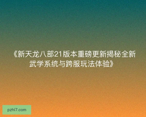 《新天龙八部21版本重磅更新揭秘全新武学系统与跨服玩法体验》 《新天龙八部21版本重磅更新揭秘全新武学系统与跨服玩法体验》
