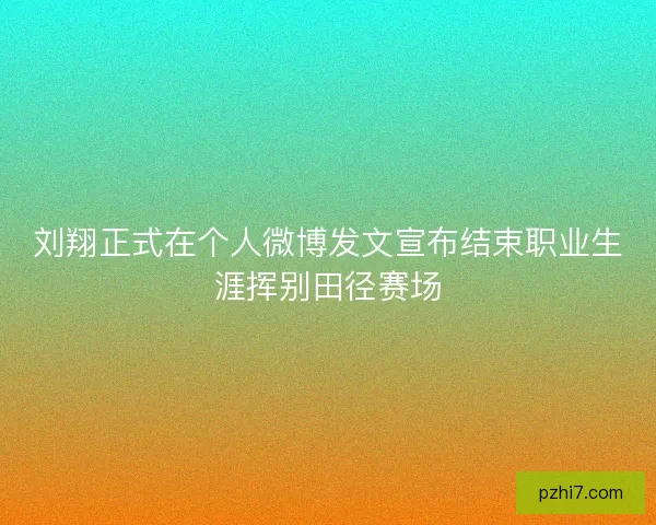 刘翔正式在个人微博发文宣布结束职业生涯挥别田径赛场 刘翔正式在个人微博发文宣布结束职业生涯挥别田径赛场
