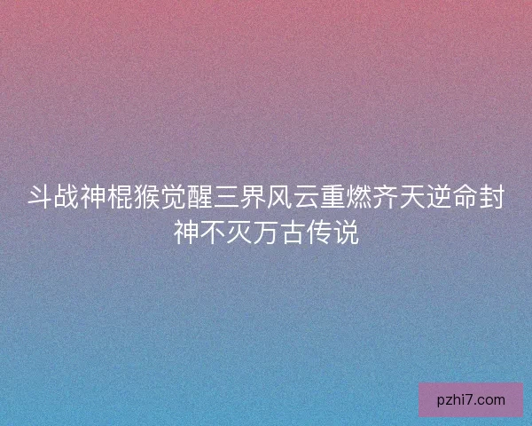 斗战神棍猴觉醒三界风云重燃齐天逆命封神不灭万古传说 斗战神棍猴觉醒三界风云重燃齐天逆命封神不灭万古传说