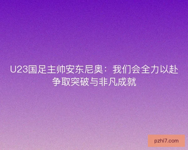 U23国足主帅安东尼奥:我们会全力以赴争取突破与非凡成就 U23国足主帅安东尼奥:我们会全力以赴争取突破与非凡成就