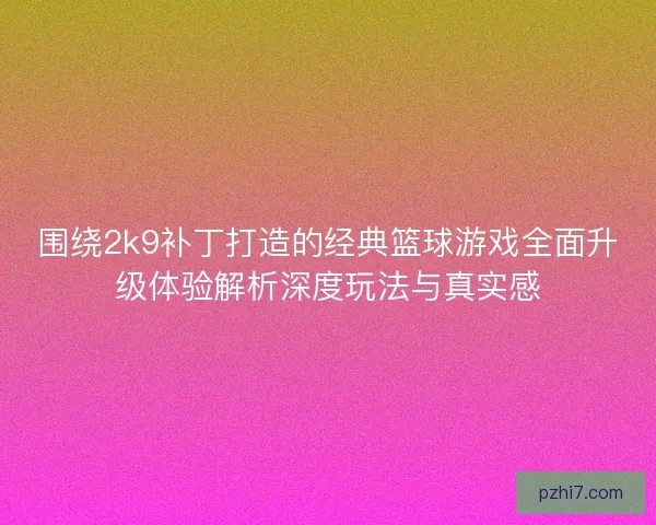 围绕2k9补丁打造的经典篮球游戏全面升级体验解析深度玩法与真实感